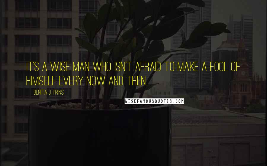 Benita J. Prins Quotes: It's a wise man who isn't afraid to make a fool of himself every now and then.