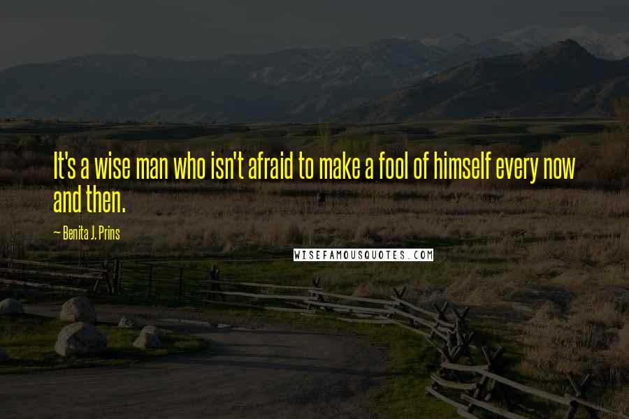 Benita J. Prins Quotes: It's a wise man who isn't afraid to make a fool of himself every now and then.