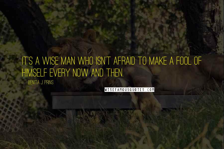 Benita J. Prins Quotes: It's a wise man who isn't afraid to make a fool of himself every now and then.