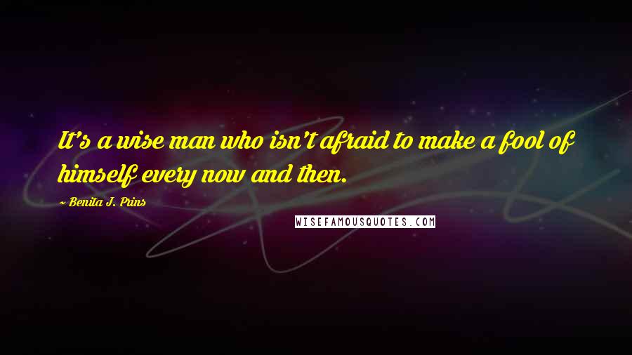 Benita J. Prins Quotes: It's a wise man who isn't afraid to make a fool of himself every now and then.