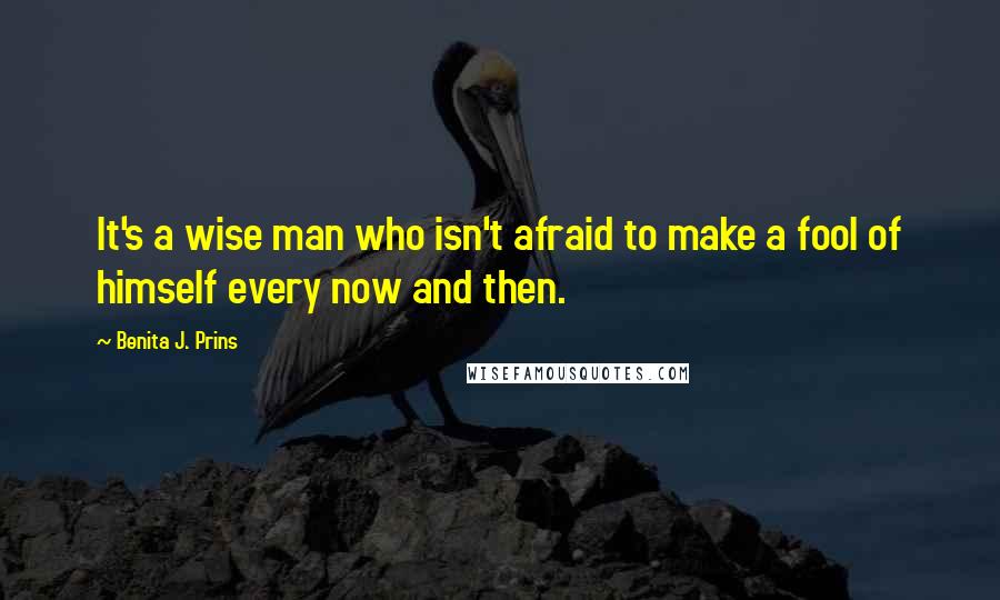 Benita J. Prins Quotes: It's a wise man who isn't afraid to make a fool of himself every now and then.