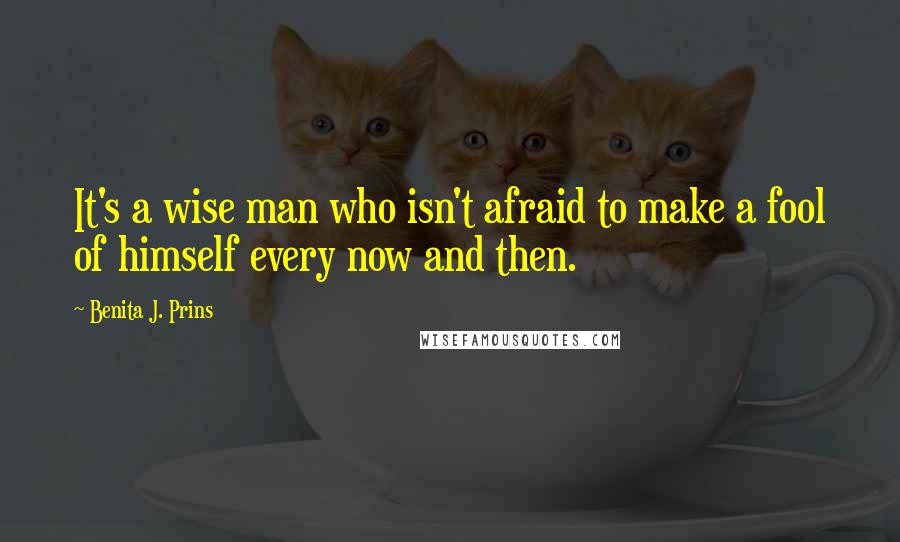 Benita J. Prins Quotes: It's a wise man who isn't afraid to make a fool of himself every now and then.