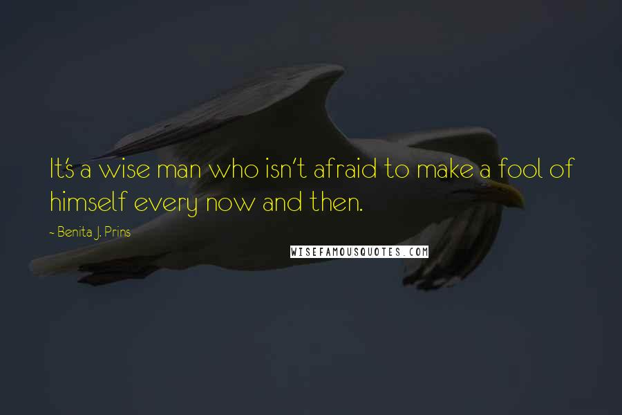 Benita J. Prins Quotes: It's a wise man who isn't afraid to make a fool of himself every now and then.