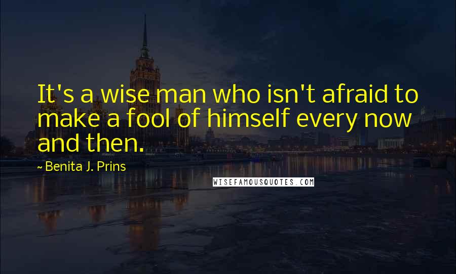 Benita J. Prins Quotes: It's a wise man who isn't afraid to make a fool of himself every now and then.