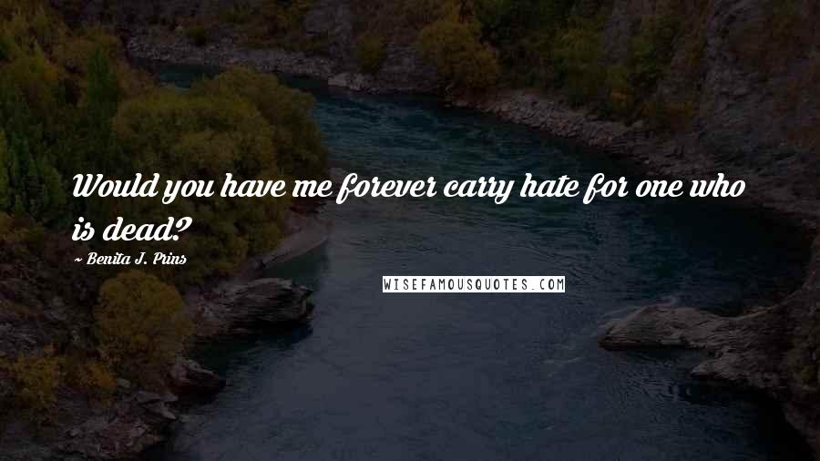 Benita J. Prins Quotes: Would you have me forever carry hate for one who is dead?
