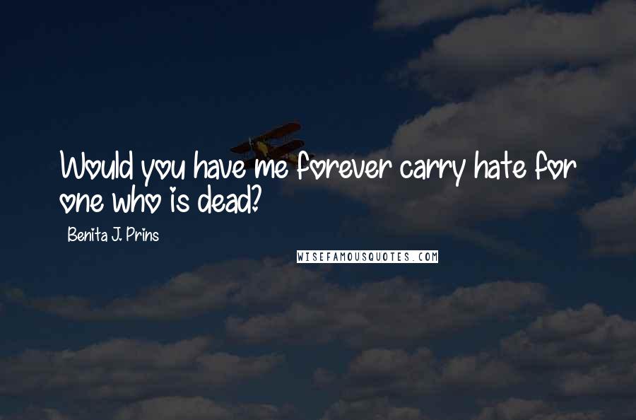 Benita J. Prins Quotes: Would you have me forever carry hate for one who is dead?