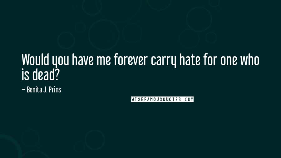 Benita J. Prins Quotes: Would you have me forever carry hate for one who is dead?