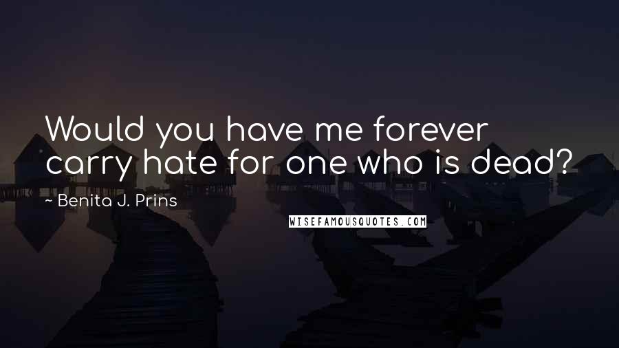 Benita J. Prins Quotes: Would you have me forever carry hate for one who is dead?