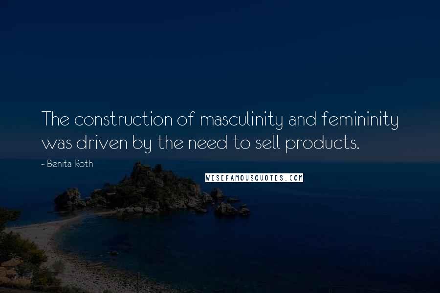 Benita Roth Quotes: The construction of masculinity and femininity was driven by the need to sell products.