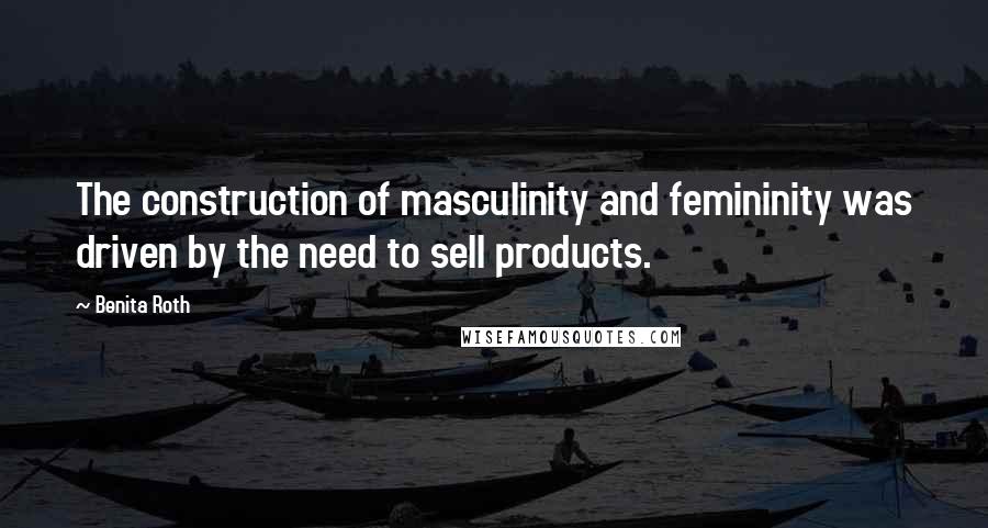 Benita Roth Quotes: The construction of masculinity and femininity was driven by the need to sell products.