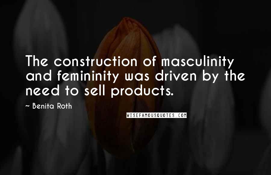 Benita Roth Quotes: The construction of masculinity and femininity was driven by the need to sell products.