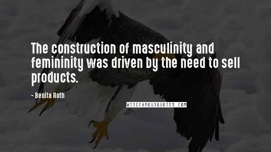 Benita Roth Quotes: The construction of masculinity and femininity was driven by the need to sell products.