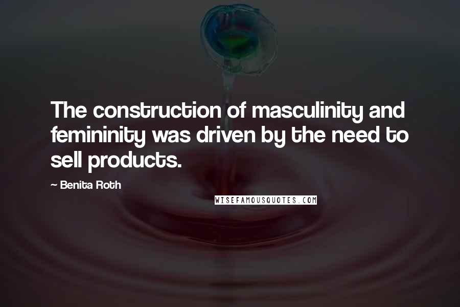 Benita Roth Quotes: The construction of masculinity and femininity was driven by the need to sell products.