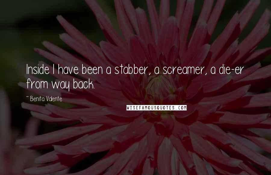 Benita Valente Quotes: Inside I have been a stabber, a screamer, a die-er from way back.