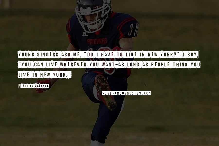 Benita Valente Quotes: Young singers ask me, "Do I have to live in New York?" I say, "You can live wherever you want-as long as people think you live in New York."