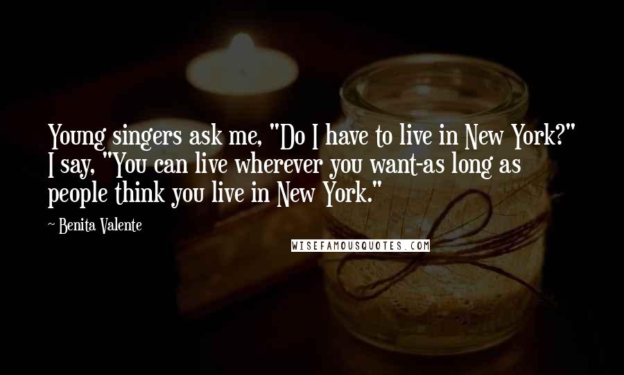 Benita Valente Quotes: Young singers ask me, "Do I have to live in New York?" I say, "You can live wherever you want-as long as people think you live in New York."