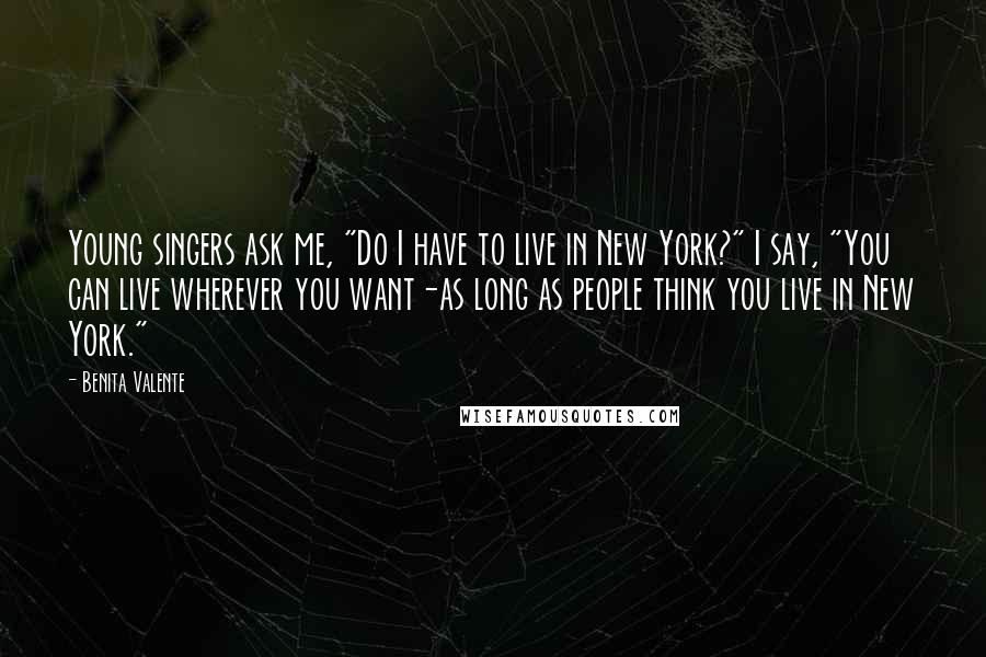 Benita Valente Quotes: Young singers ask me, "Do I have to live in New York?" I say, "You can live wherever you want-as long as people think you live in New York."