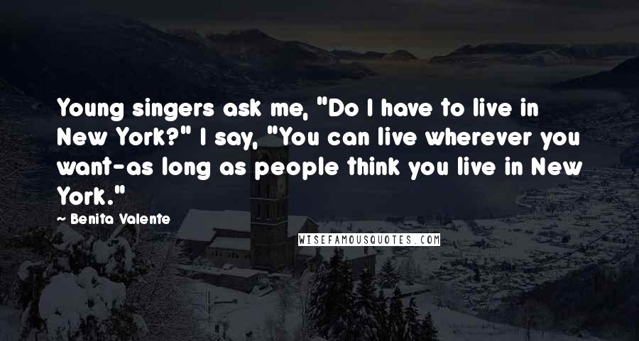 Benita Valente Quotes: Young singers ask me, "Do I have to live in New York?" I say, "You can live wherever you want-as long as people think you live in New York."