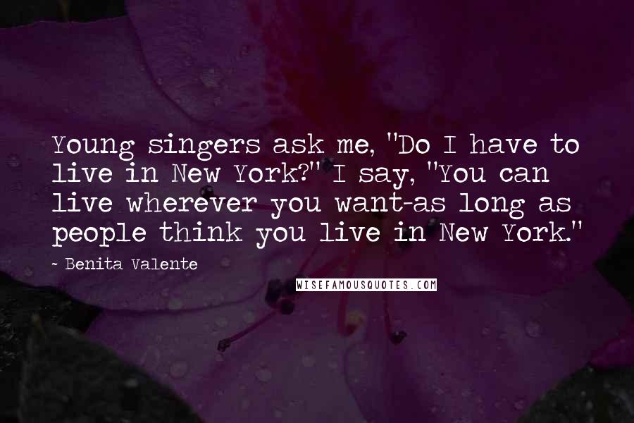 Benita Valente Quotes: Young singers ask me, "Do I have to live in New York?" I say, "You can live wherever you want-as long as people think you live in New York."