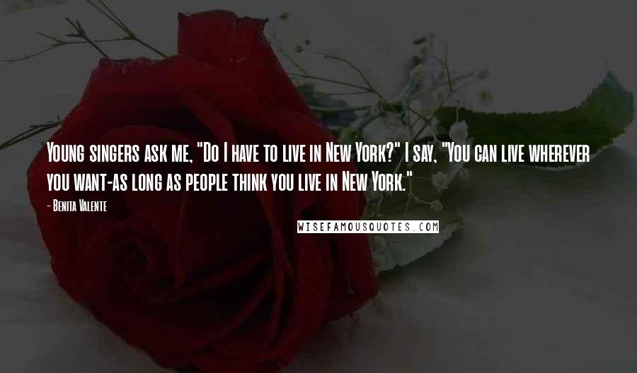 Benita Valente Quotes: Young singers ask me, "Do I have to live in New York?" I say, "You can live wherever you want-as long as people think you live in New York."