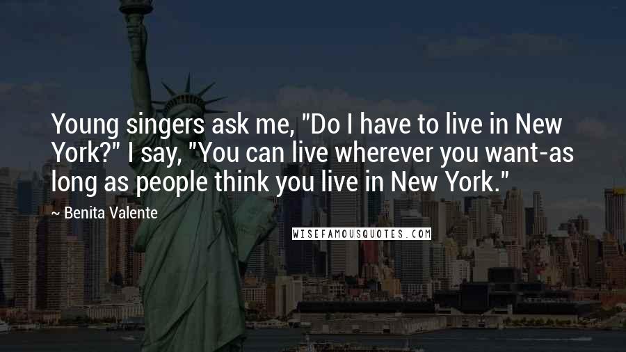 Benita Valente Quotes: Young singers ask me, "Do I have to live in New York?" I say, "You can live wherever you want-as long as people think you live in New York."