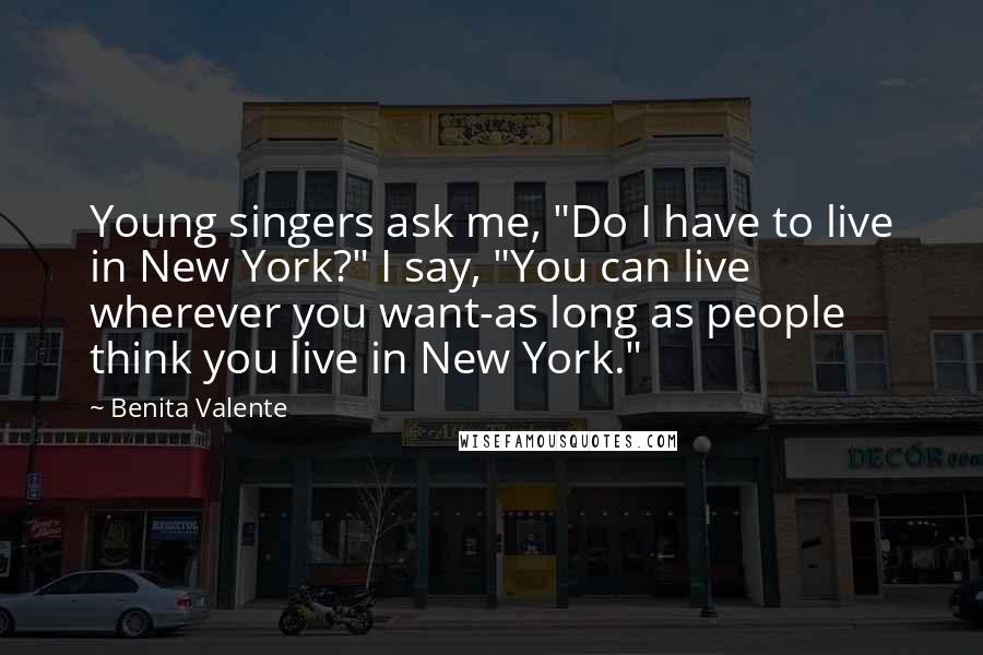 Benita Valente Quotes: Young singers ask me, "Do I have to live in New York?" I say, "You can live wherever you want-as long as people think you live in New York."