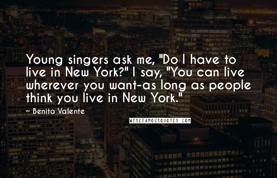 Benita Valente Quotes: Young singers ask me, "Do I have to live in New York?" I say, "You can live wherever you want-as long as people think you live in New York."