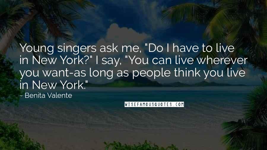 Benita Valente Quotes: Young singers ask me, "Do I have to live in New York?" I say, "You can live wherever you want-as long as people think you live in New York."