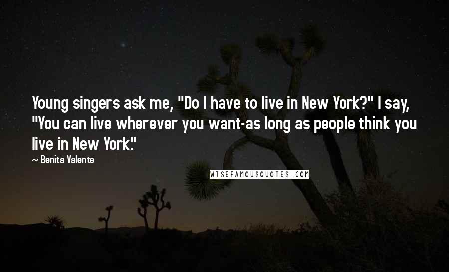 Benita Valente Quotes: Young singers ask me, "Do I have to live in New York?" I say, "You can live wherever you want-as long as people think you live in New York."