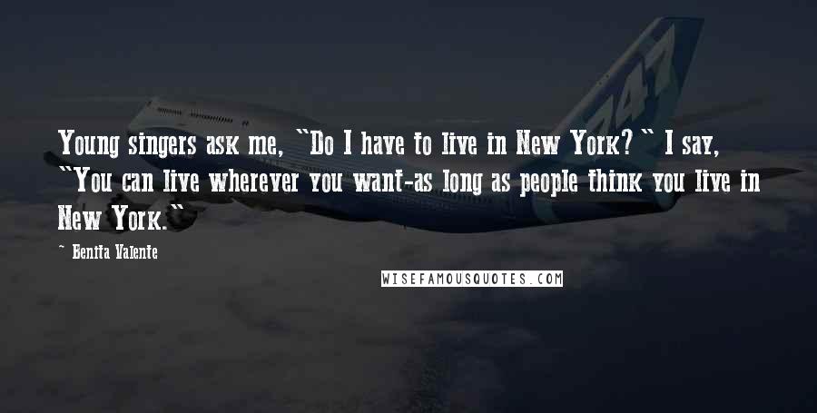 Benita Valente Quotes: Young singers ask me, "Do I have to live in New York?" I say, "You can live wherever you want-as long as people think you live in New York."