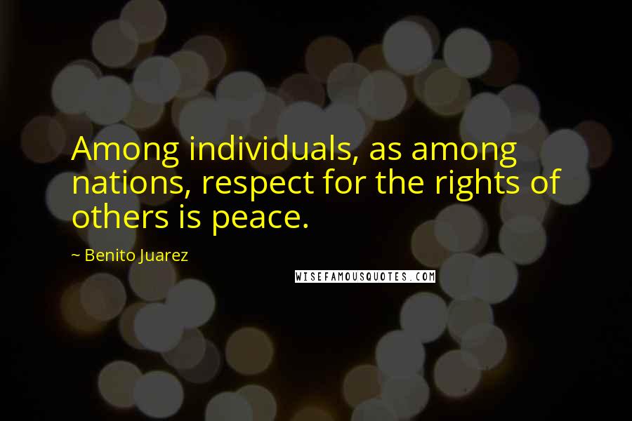 Benito Juarez Quotes: Among individuals, as among nations, respect for the rights of others is peace.