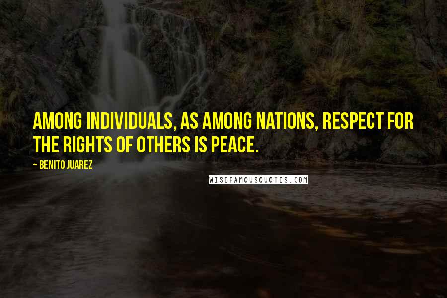 Benito Juarez Quotes: Among individuals, as among nations, respect for the rights of others is peace.