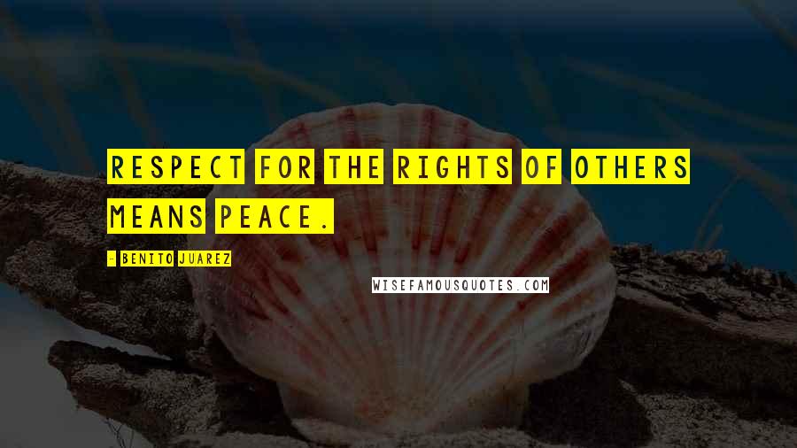Benito Juarez Quotes: Respect for the rights of others means peace.