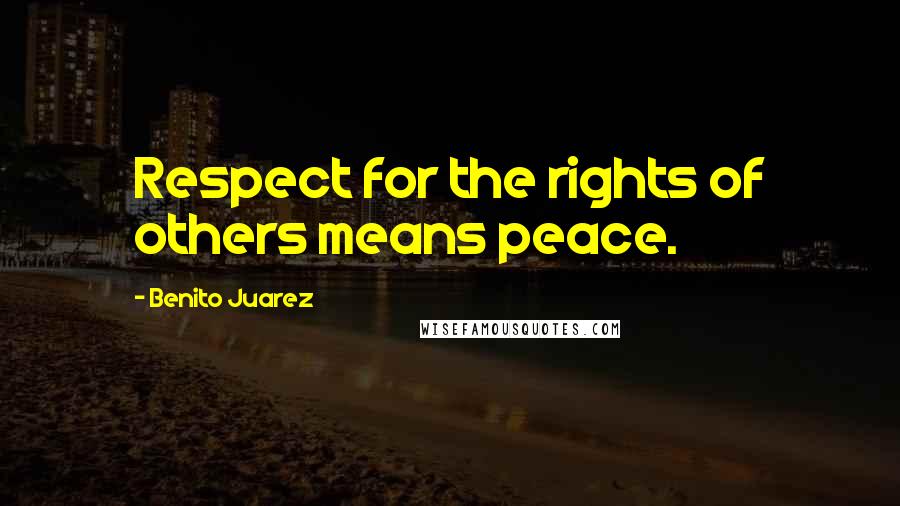 Benito Juarez Quotes: Respect for the rights of others means peace.