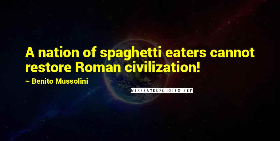 Benito Mussolini Quotes: A nation of spaghetti eaters cannot restore Roman civilization!