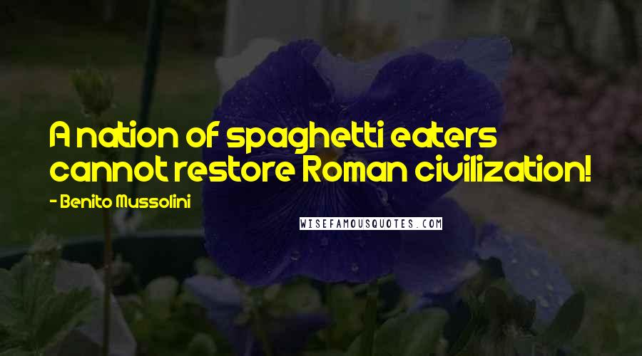 Benito Mussolini Quotes: A nation of spaghetti eaters cannot restore Roman civilization!
