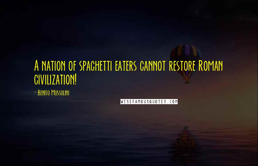 Benito Mussolini Quotes: A nation of spaghetti eaters cannot restore Roman civilization!