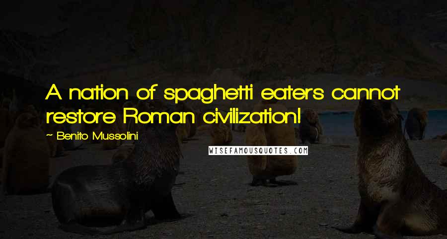 Benito Mussolini Quotes: A nation of spaghetti eaters cannot restore Roman civilization!