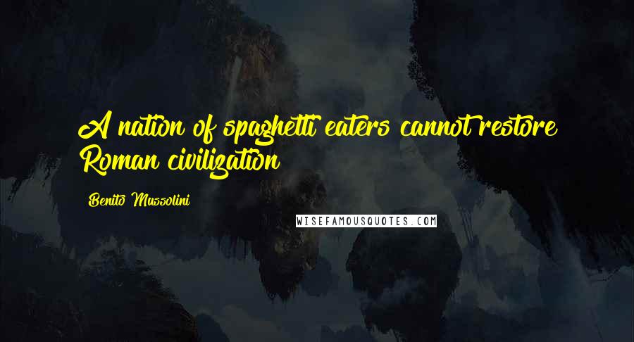 Benito Mussolini Quotes: A nation of spaghetti eaters cannot restore Roman civilization!