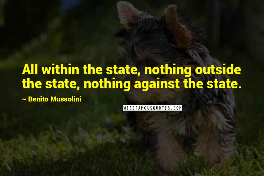 Benito Mussolini Quotes: All within the state, nothing outside the state, nothing against the state.