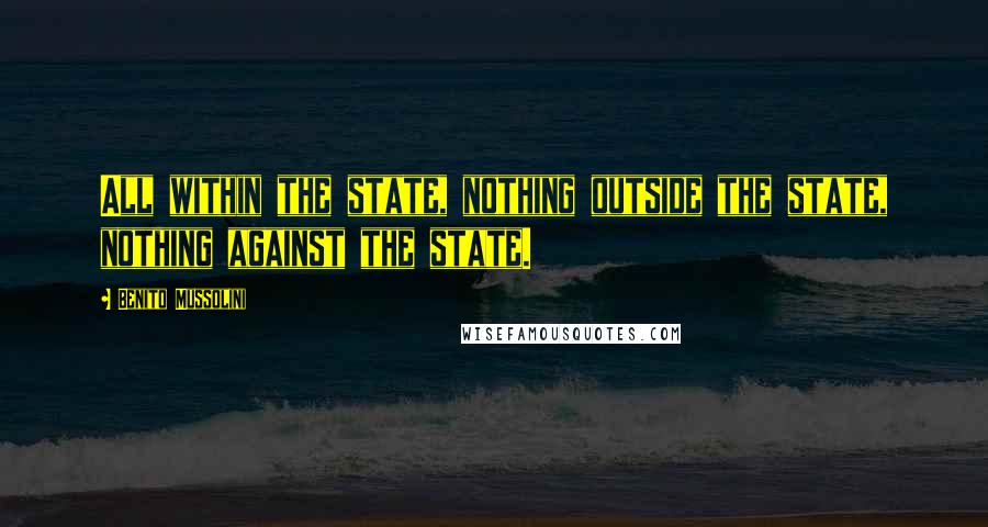 Benito Mussolini Quotes: All within the state, nothing outside the state, nothing against the state.