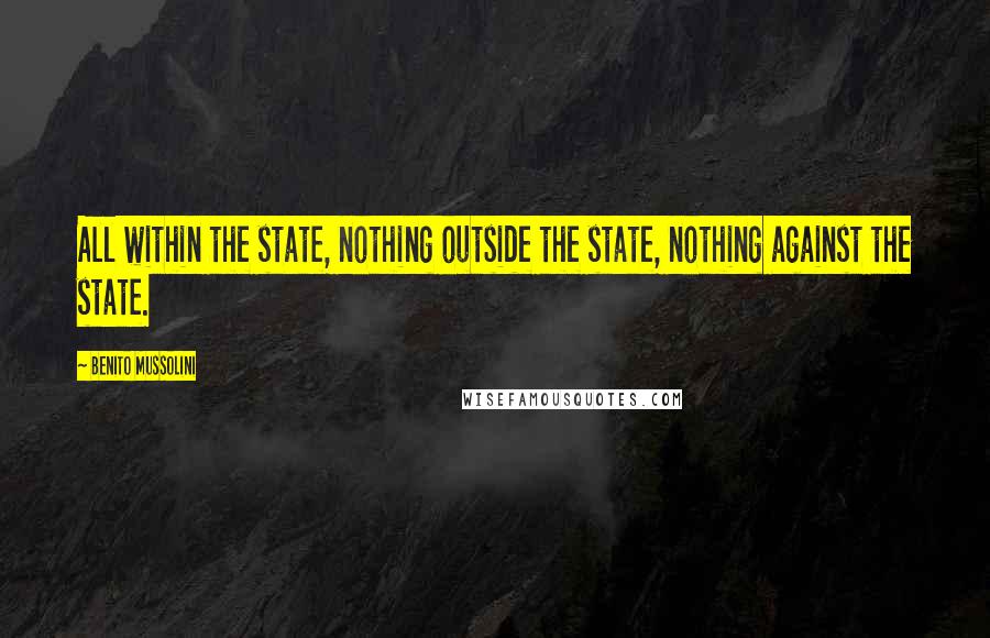 Benito Mussolini Quotes: All within the state, nothing outside the state, nothing against the state.