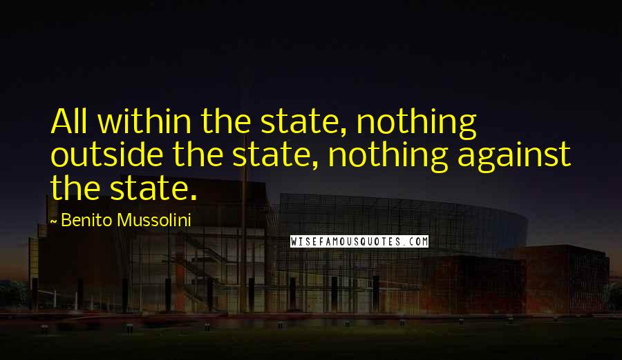 Benito Mussolini Quotes: All within the state, nothing outside the state, nothing against the state.