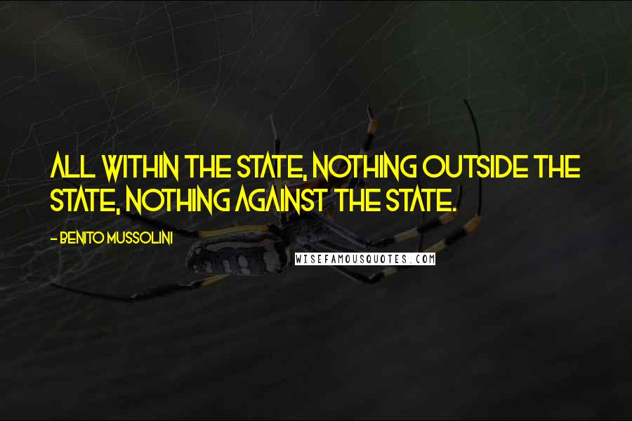 Benito Mussolini Quotes: All within the state, nothing outside the state, nothing against the state.