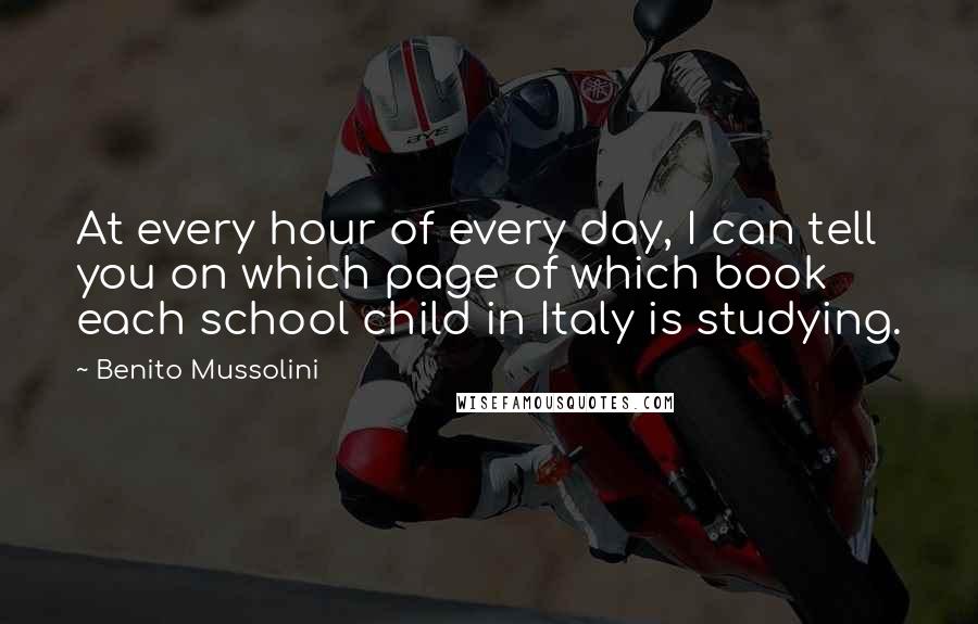 Benito Mussolini Quotes: At every hour of every day, I can tell you on which page of which book each school child in Italy is studying.