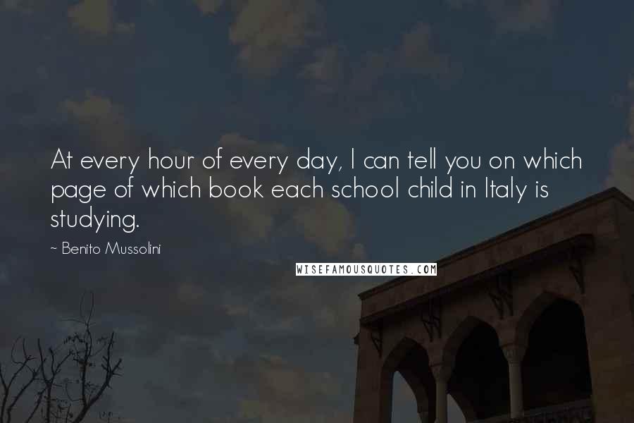 Benito Mussolini Quotes: At every hour of every day, I can tell you on which page of which book each school child in Italy is studying.