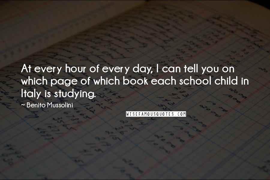 Benito Mussolini Quotes: At every hour of every day, I can tell you on which page of which book each school child in Italy is studying.