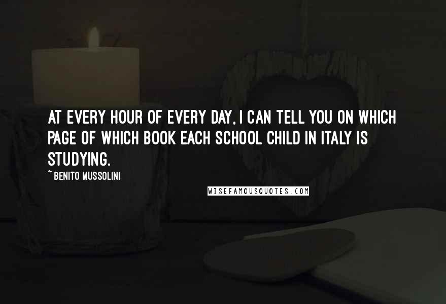 Benito Mussolini Quotes: At every hour of every day, I can tell you on which page of which book each school child in Italy is studying.