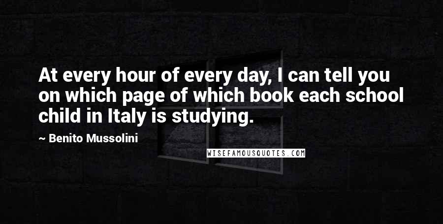 Benito Mussolini Quotes: At every hour of every day, I can tell you on which page of which book each school child in Italy is studying.