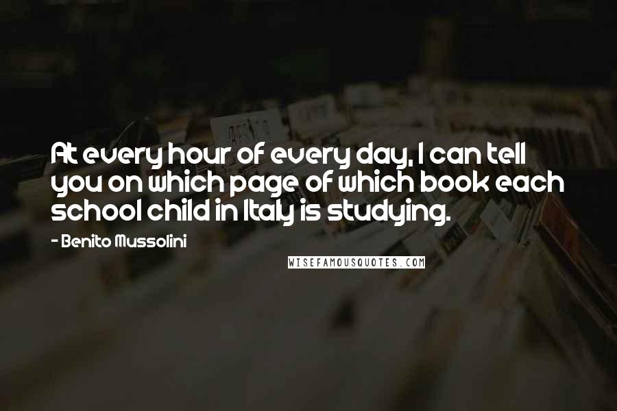 Benito Mussolini Quotes: At every hour of every day, I can tell you on which page of which book each school child in Italy is studying.